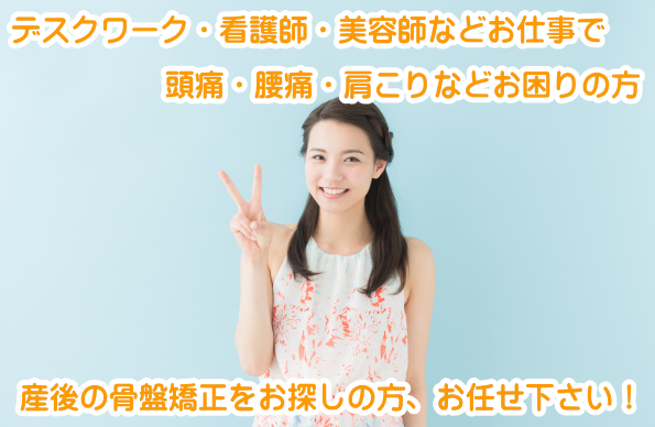 デスクワーク・看護師・美容師などのお仕事で腰痛・頭痛・肩こりにお困りの方　産後の骨盤矯正をお探しの方お任せください！